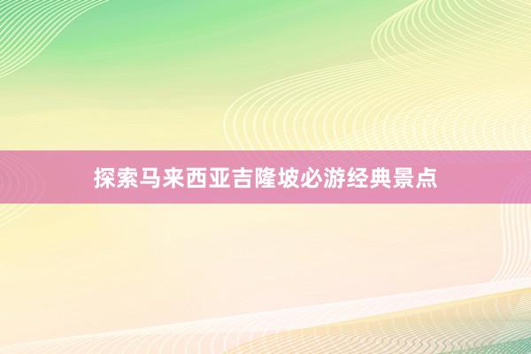 探索马来西亚吉隆坡必游经典景点